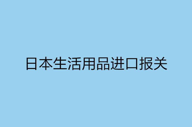 日本生活用品進口報關(guān).jpg