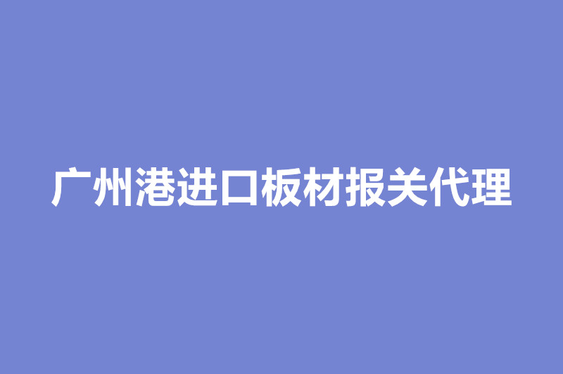 廣州港進(jìn)口板材報關(guān)代理.jpg
